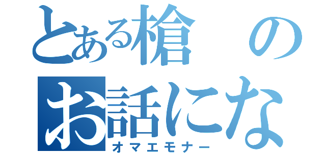 とある槍のお話にならないわ！（オマエモナー）