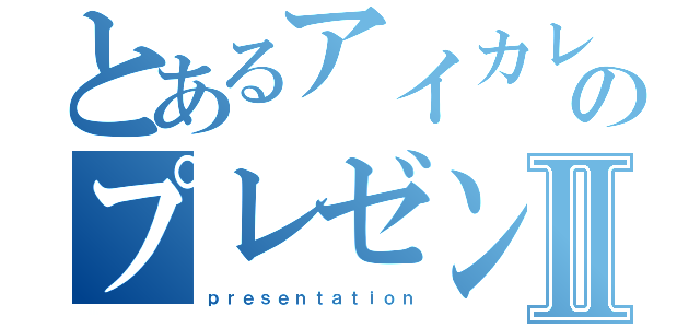 とあるアイカレ生のプレゼンⅡ（ｐｒｅｓｅｎｔａｔｉｏｎ）