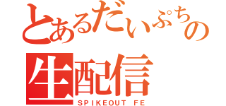 とあるだいぷちの生配信（ＳＰＩＫＥＯＵＴ ＦＥ）