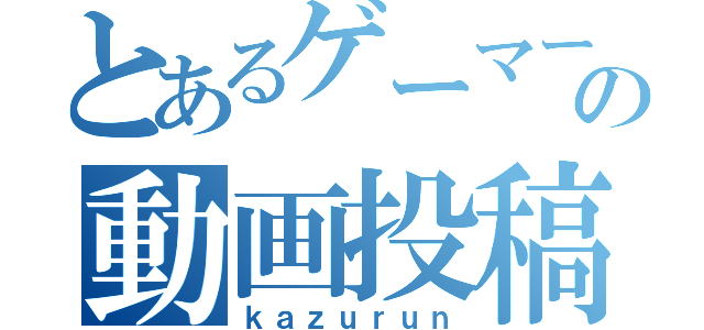 とあるゲーマーの動画投稿（ｋａｚｕｒｕｎ）