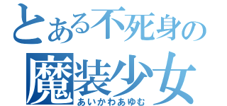 とある不死身の魔装少女（あいかわあゆむ）