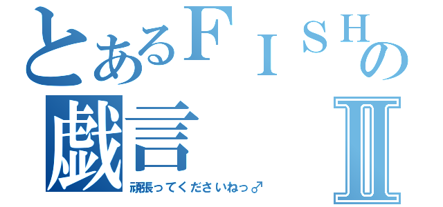 とあるＦＩＳＨの戯言Ⅱ（頑張ってくださいねっ♂）