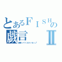 とあるＦＩＳＨの戯言Ⅱ（頑張ってくださいねっ♂）