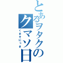 とあるヲタクのクマソ日記（くまそにっき）