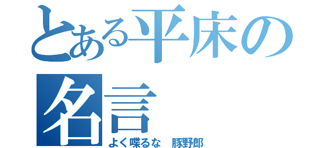 とある平床の名言（よく喋るな　豚野郎）