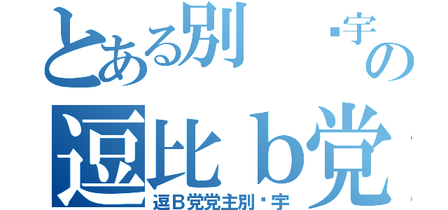 とある別 环宇の逗比ｂ党（逗Ｂ党党主別环宇）