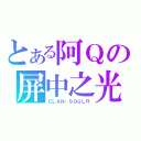 とある阿Ｑの屏中之光（ＣＬＡＮ：ＳＯＵＬＲ）