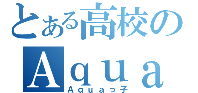 とある高校のＡｑｕａ厨（Ａｑｕａっ子）