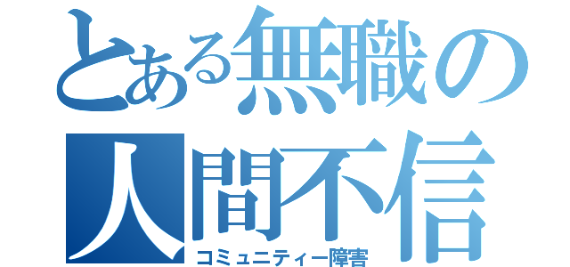 とある無職の人間不信（コミュニティー障害）