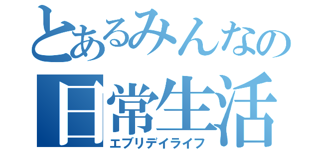 とあるみんなの日常生活（エブリデイライフ）