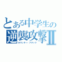 とある中学生の逆襲攻撃Ⅱ（カウンター・アタック）