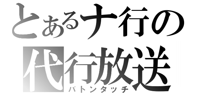 とあるナ行の代行放送（バトンタッチ）