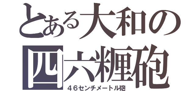 とある大和の四六糎砲（４６センチメートル砲）