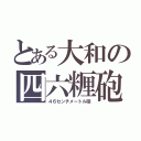 とある大和の四六糎砲（４６センチメートル砲）