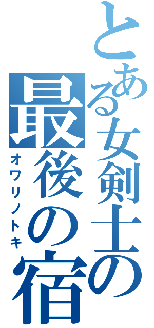 とある女剣士の最後の宿命（オワリノトキ）