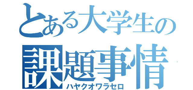 とある大学生の課題事情（ハヤクオワラセロ）