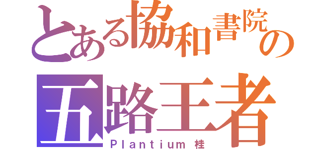 とある協和書院の五路王者（Ｐｌａｎｔｉｕｍ 桂）