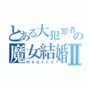 とある大犯罪者の魔女結婚儀Ⅱ（ｍａｇｉｃｏ）