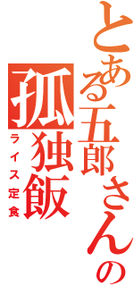 とある五郎さんの孤独飯（ライス定食）