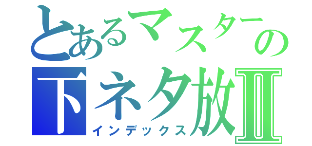 とあるマスターＡの下ネタ放送Ⅱ（インデックス）