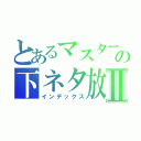 とあるマスターＡの下ネタ放送Ⅱ（インデックス）