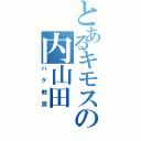 とあるキモスの内山田（ハゲ教頭）