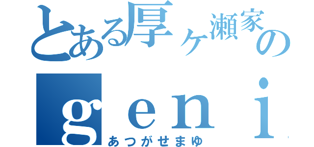 とある厚ヶ瀬家のｇｅｎｉｕｓ（あつがせまゆ）