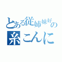 とある従姉妹好きの糸こんにゃく（）