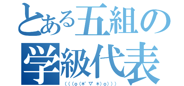 とある五組の学級代表（（（（ｏ（＊゜▽゜＊）ｏ））））