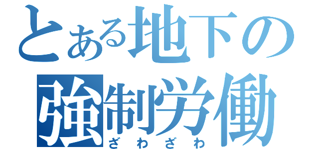 とある地下の強制労働（ざわざわ）