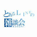 とあるＬＩＮＥの雑談会（ざつだんかい）