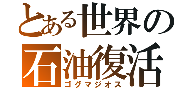 とある世界の石油復活（ゴグマジオス）