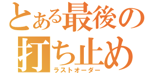 とある最後の打ち止め（ラストオーダー）