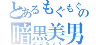 とあるもぐもぐの暗黒美男（よじろっく）