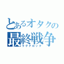 とあるオタクの最終戦争（ラグナロック）