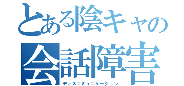 とある陰キャの会話障害（ディスコミュニケーション）