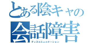 とある陰キャの会話障害（ディスコミュニケーション）