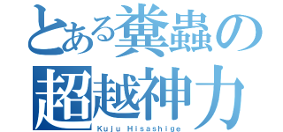 とある糞蟲の超越神力車（Ｋｕｊｕ Ｈｉｓａｓｈｉｇｅ）