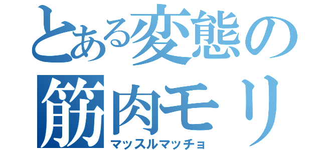 とある変態の筋肉モリモリ（マッスルマッチョ）