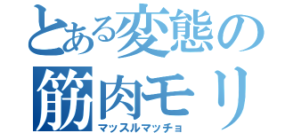 とある変態の筋肉モリモリ（マッスルマッチョ）