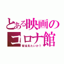 とある映画のコロナ館（菅流見たいか？）