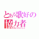 とある歌好の協力者（きょうりょくしゃ）