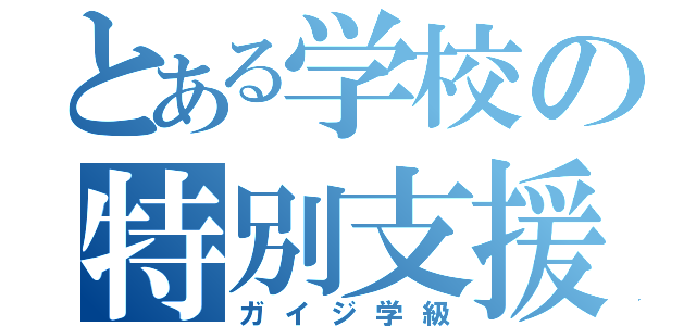 とある学校の特別支援（ガイジ学級）