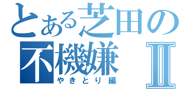 とある芝田の不機嫌Ⅱ（やきとり編）