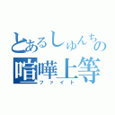 とあるしゅんちゃんの喧嘩上等（ファイト）