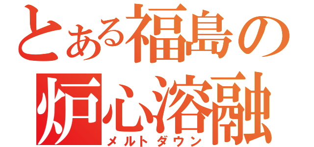 とある福島の炉心溶融（メルトダウン）