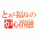 とある福島の炉心溶融（メルトダウン）