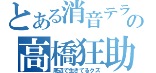 とある消音テラの高橋狂助（底辺で生きてるクズ）