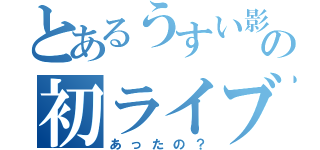 とあるうすい影の初ライブ（あったの？）