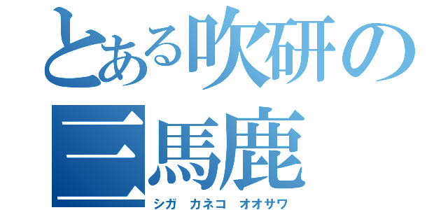 とある吹研の三馬鹿（シガ カネコ オオサワ）